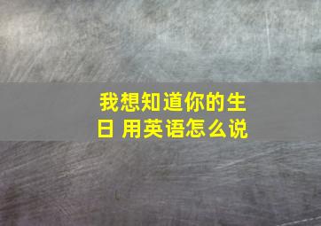 我想知道你的生日 用英语怎么说